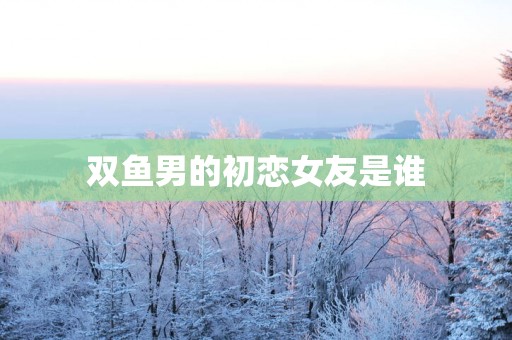 双鱼男的初恋女友是谁