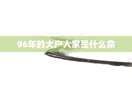 96年的大户人家是什么命