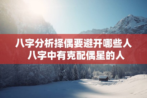 八字分析择偶要避开哪些人  八字中有克配偶星的人