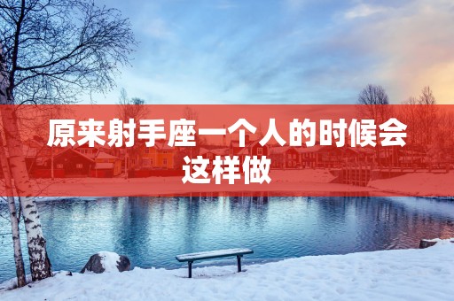 原来射手座一个人的时候会这样做
