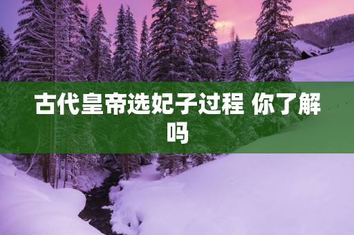 古代皇帝选妃子过程 你了解吗