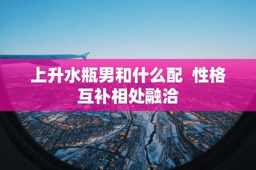 上升水瓶男和什么配  性格互补相处融洽