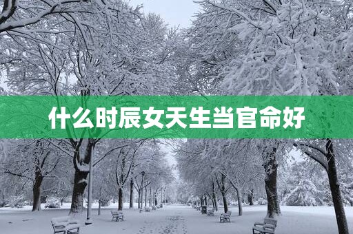 什么时辰女天生当官命好