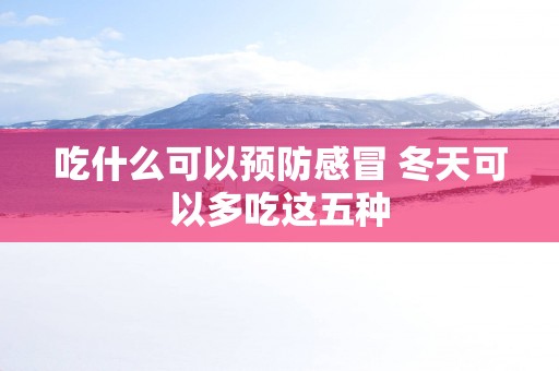 吃什么可以预防感冒 冬天可以多吃这五种