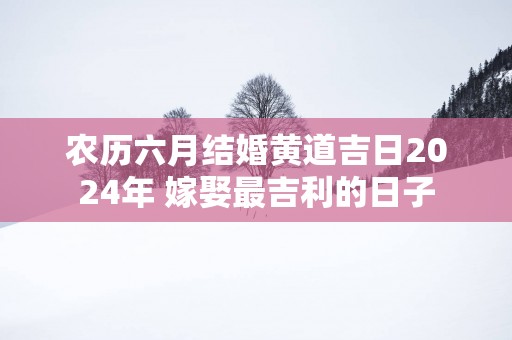 农历六月结婚黄道吉日2025年 嫁娶最吉利的日子
