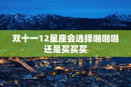 双十一12星座会选择啪啪啪还是买买买