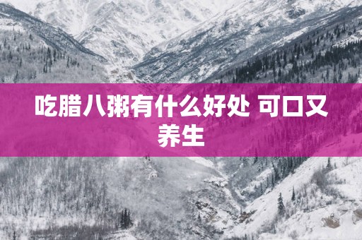 吃腊八粥有什么好处 可口又养生