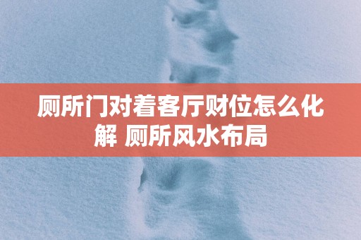厕所门对着客厅财位怎么化解 厕所风水布局