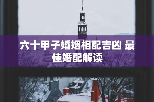 六十甲子婚姻相配吉凶 最佳婚配解读