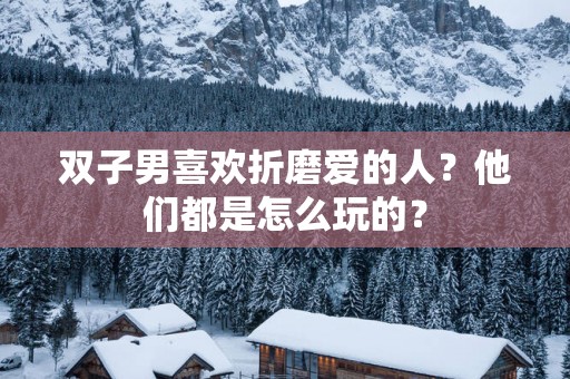 双子男喜欢折磨爱的人？他们都是怎么玩的？