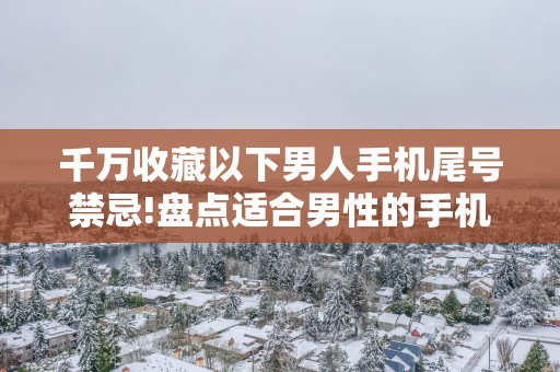 千万收藏以下男人手机尾号禁忌!盘点适合男性的手机号