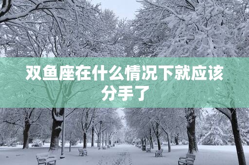 双鱼座在什么情况下就应该分手了