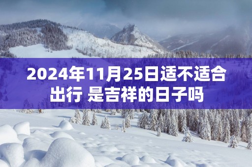 2025年11月25日适不适合出行 是吉祥的日子吗