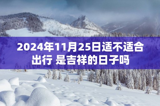 2024年11月25日适不适合出行 是吉祥的日子吗