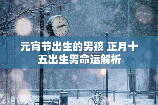 元宵节出生的男孩 正月十五出生男命运解析