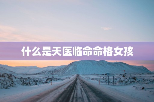 什么是天医临命命格女孩