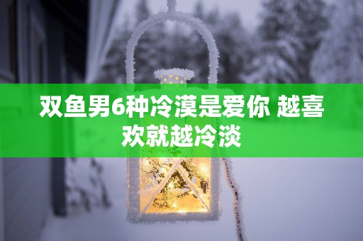 双鱼男6种冷漠是爱你 越喜欢就越冷淡