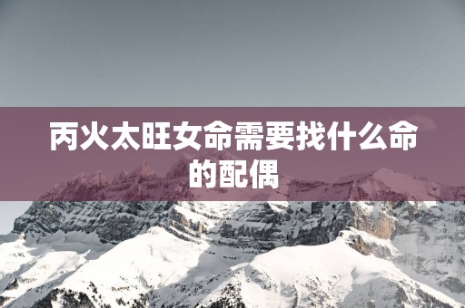 丙火太旺女命需要找什么命的配偶