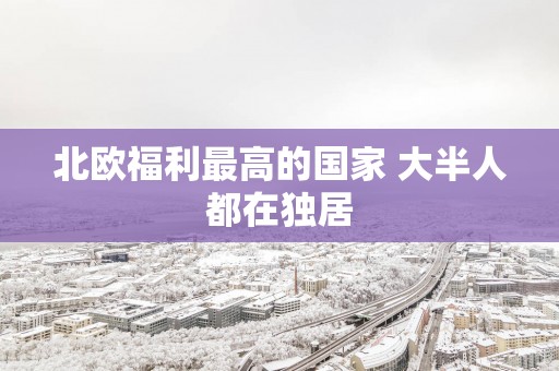 北欧福利最高的国家 大半人都在独居
