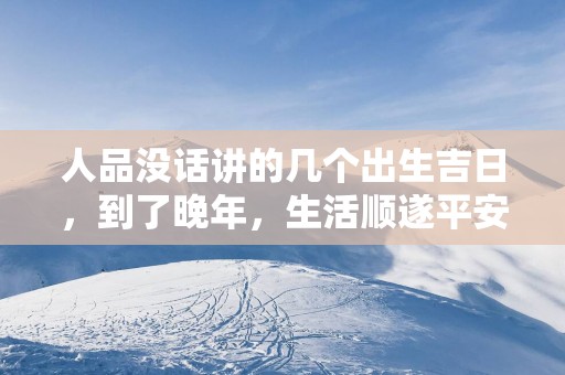 人品没话讲的几个出生吉日，到了晚年，生活顺遂平安！