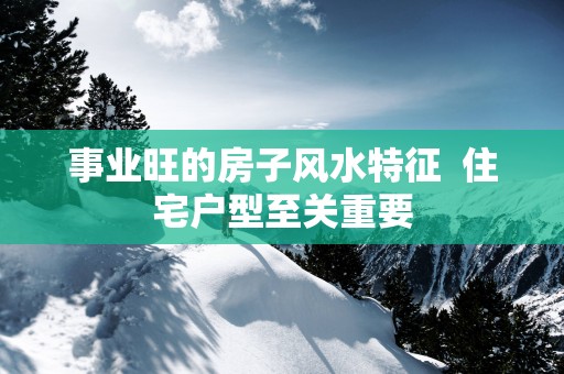 事业旺的房子风水特征  住宅户型至关重要