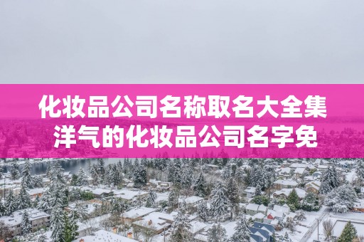 化妆品公司名称取名大全集 洋气的化妆品公司名字免费