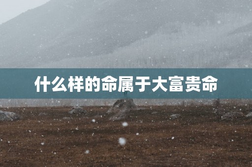 什么样的命属于大富贵命