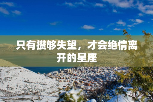 只有攒够失望，才会绝情离开的星座