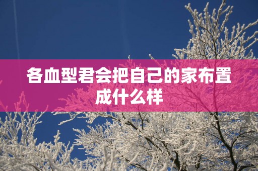 各血型君会把自己的家布置成什么样