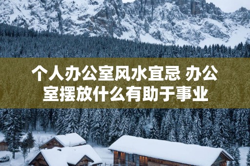 个人办公室风水宜忌 办公室摆放什么有助于事业