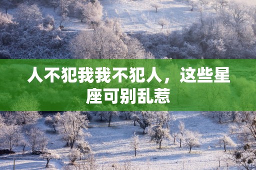 人不犯我我不犯人，这些星座可别乱惹