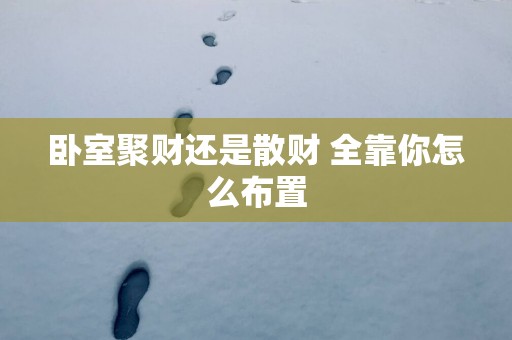 卧室聚财还是散财 全靠你怎么布置
