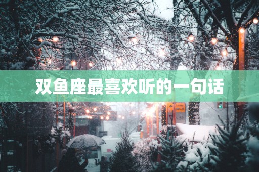 双鱼座最喜欢听的一句话