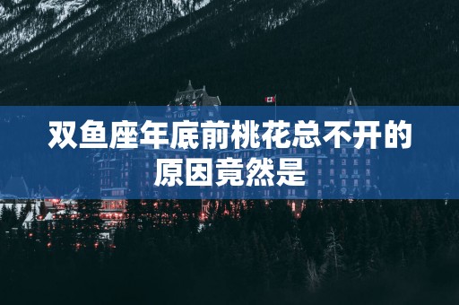 双鱼座年底前桃花总不开的原因竟然是