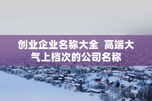 创业企业名称大全  高端大气上档次的公司名称