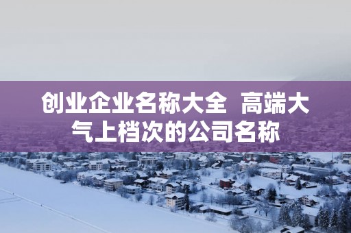 创业企业名称大全 高端大气上档次的公司名称