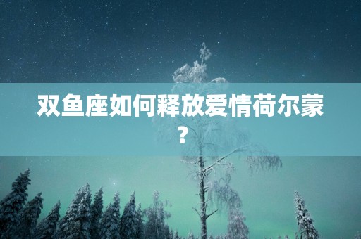 双鱼座如何释放爱情荷尔蒙？
