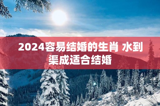 2025容易结婚的生肖 水到渠成适合结婚