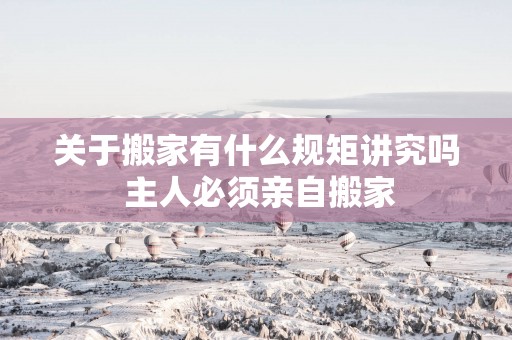 关于搬家有什么规矩讲究吗 主人必须亲自搬家