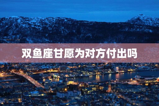 双鱼座甘愿为对方付出吗