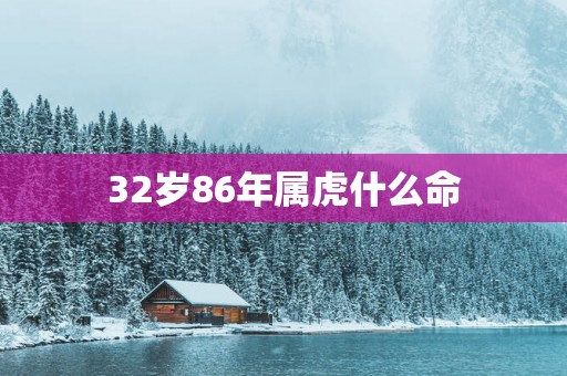 32岁86年属虎什么命