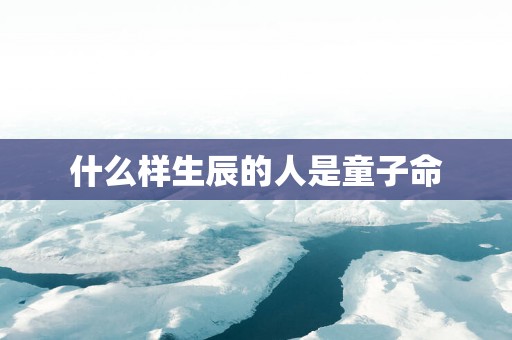 什么样生辰的人是童子命