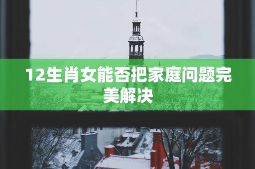 12生肖女能否把家庭问题完美解决