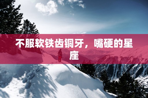 不服软铁齿铜牙，嘴硬的星座