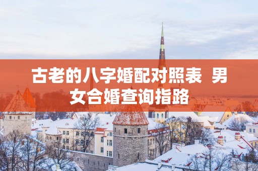 古老的八字婚配对照表  男女合婚查询指路