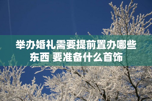 举办婚礼需要提前置办哪些东西 要准备什么首饰