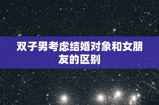 双子男考虑结婚对象和女朋友的区别