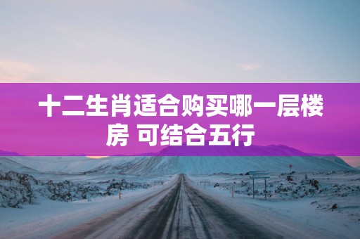 十二生肖适合购买哪一层楼房 可结合五行