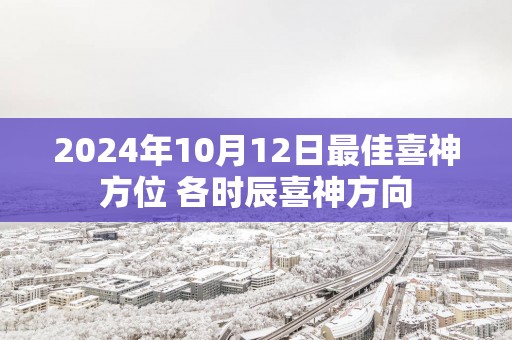 2025年10月12日最佳喜神方位 各时辰喜神方向