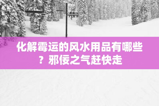 化解霉运的风水用品有哪些？邪佞之气赶快走